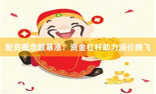 配资概念股暴涨：资金杠杆助力股价腾飞