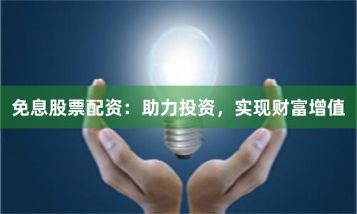 免息股票配资：助力投资，实现财富增值