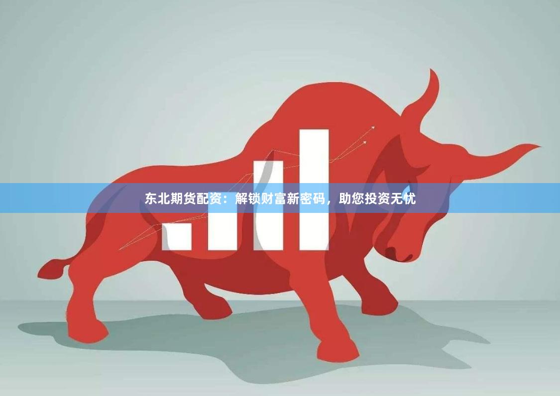 东北期货配资：解锁财富新密码，助您投资无忧