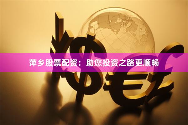 萍乡股票配资：助您投资之路更顺畅