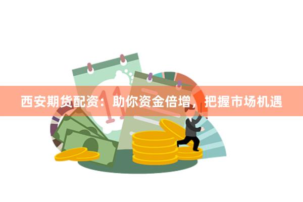 西安期货配资：助你资金倍增，把握市场机遇