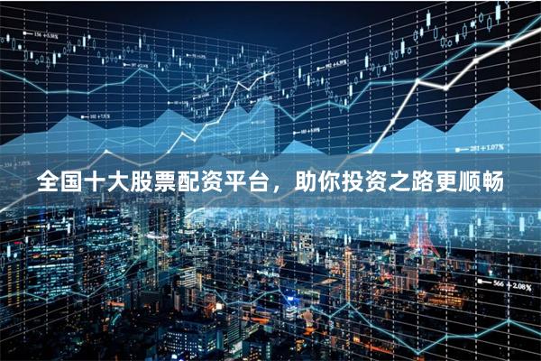 全国十大股票配资平台，助你投资之路更顺畅