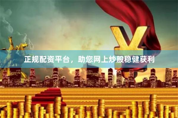 正规配资平台，助您网上炒股稳健获利