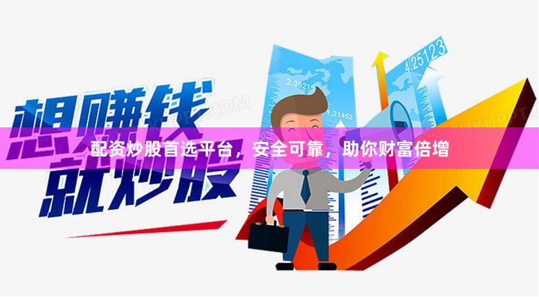 配资炒股首选平台，安全可靠，助你财富倍增