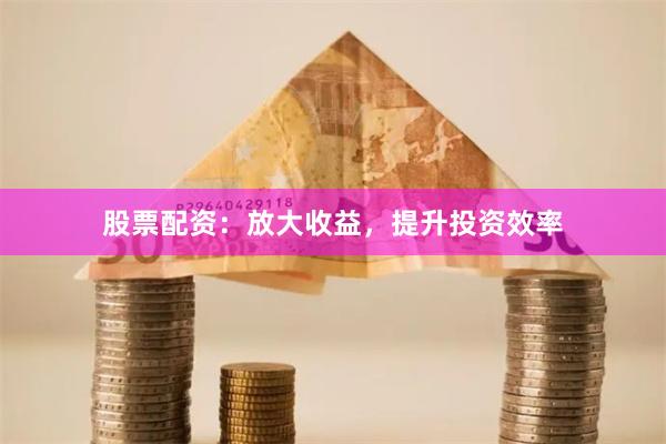 股票配资：放大收益，提升投资效率