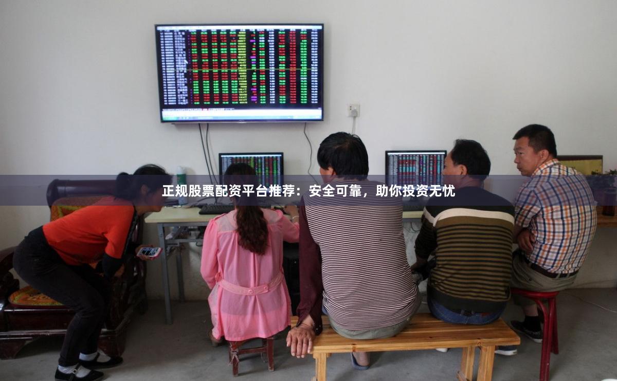 正规股票配资平台推荐：安全可靠，助你投资无忧