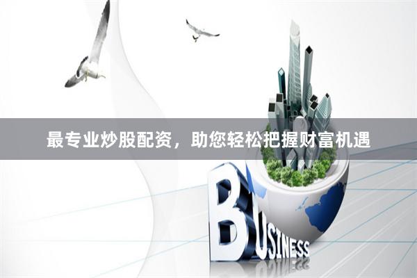 最专业炒股配资，助您轻松把握财富机遇