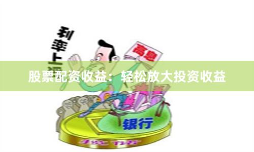 股票配资收益：轻松放大投资收益