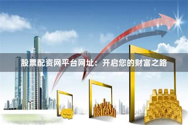 股票配资网平台网址：开启您的财富之路