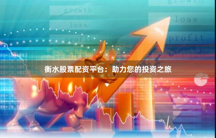 衡水股票配资平台：助力您的投资之旅