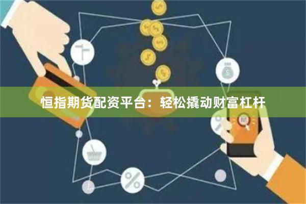 恒指期货配资平台：轻松撬动财富杠杆