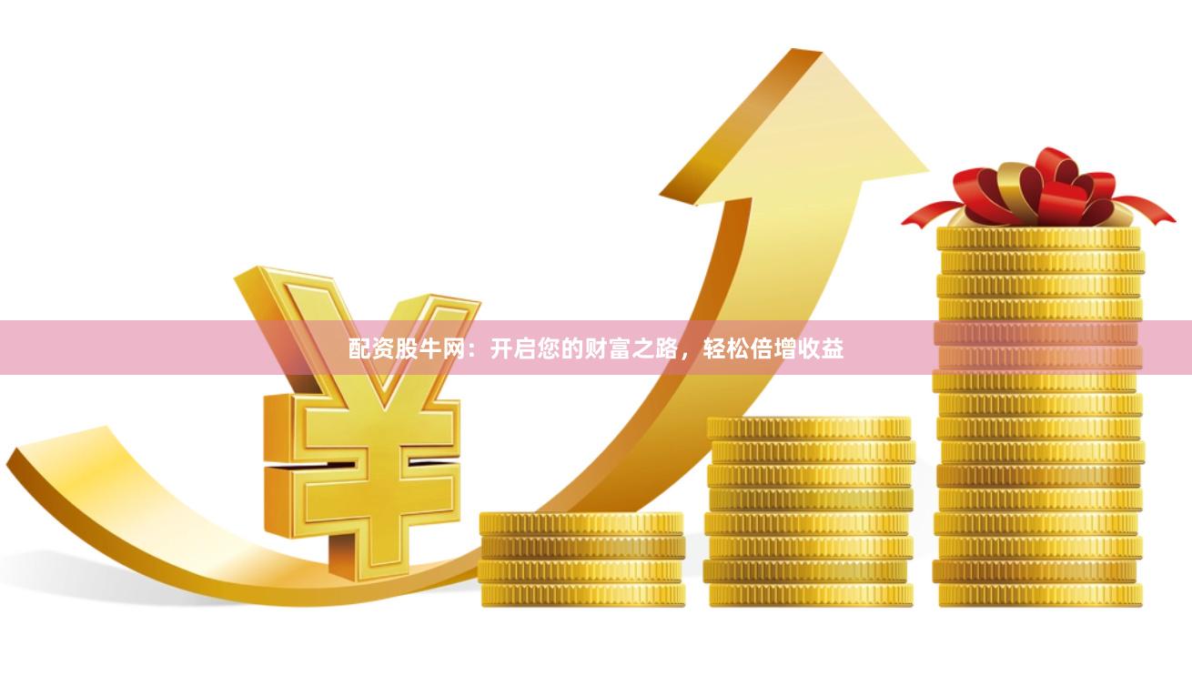 配资股牛网：开启您的财富之路，轻松倍增收益