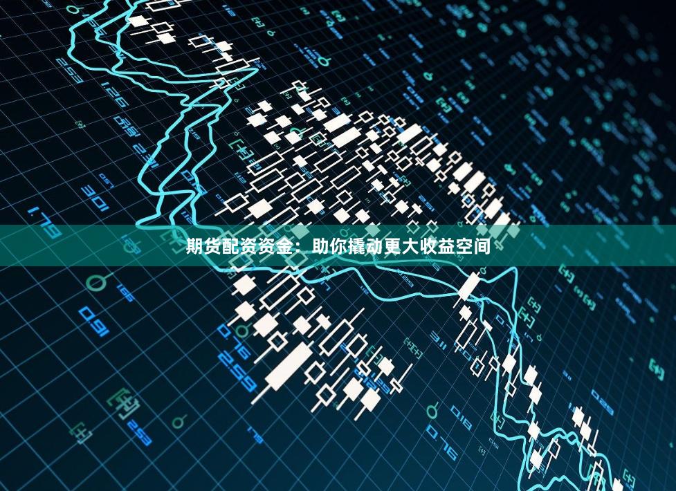 期货配资资金：助你撬动更大收益空间