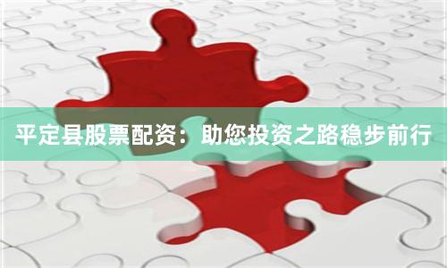 平定县股票配资：助您投资之路稳步前行