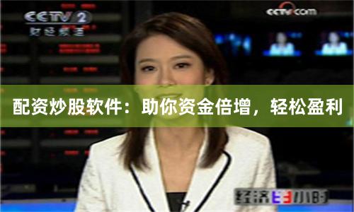 配资炒股软件：助你资金倍增，轻松盈利
