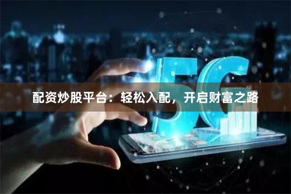 配资炒股平台：轻松入配，开启财富之路
