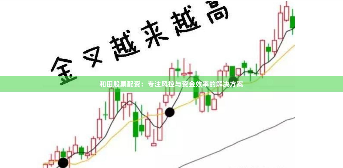 和田股票配资：专注风控与资金效率的解决方案