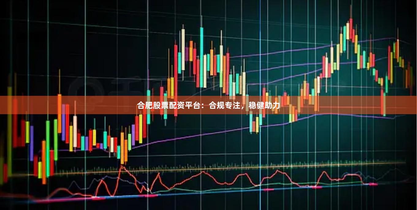 合肥股票配资平台：合规专注，稳健助力