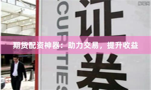 期货配资神器：助力交易，提升收益