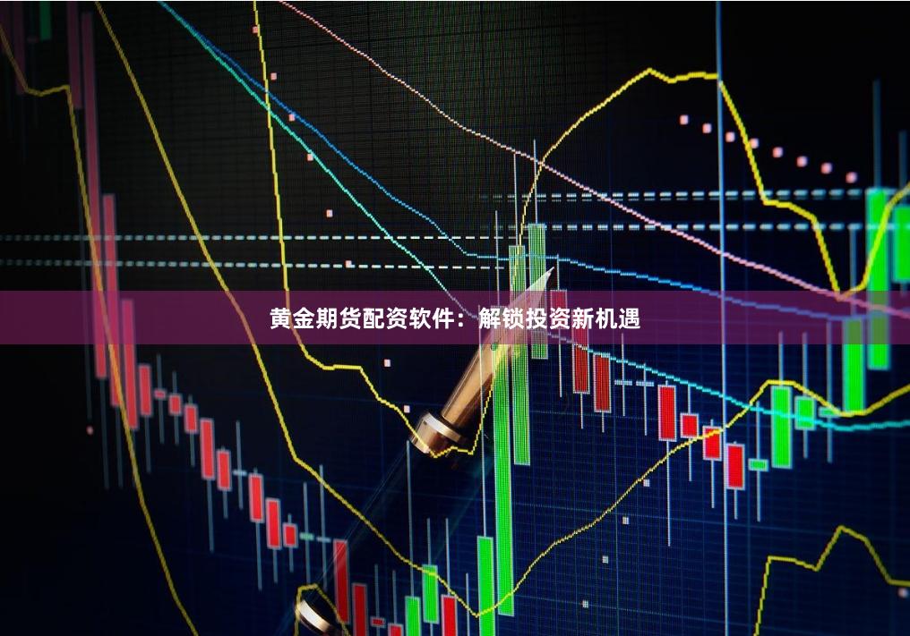 黄金期货配资软件：解锁投资新机遇