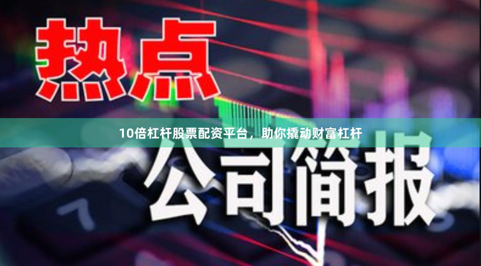 10倍杠杆股票配资平台，助你撬动财富杠杆