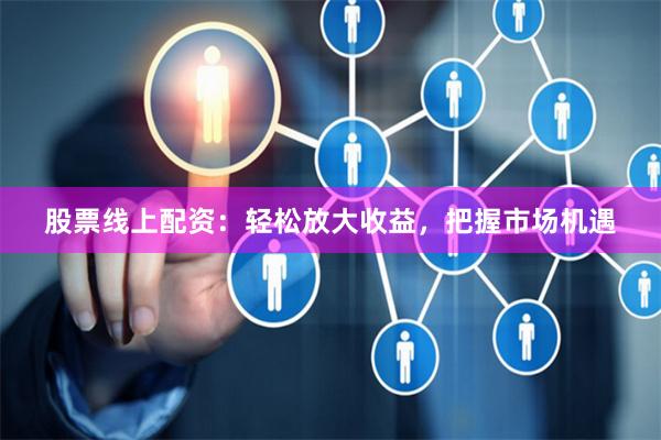 股票线上配资：轻松放大收益，把握市场机遇