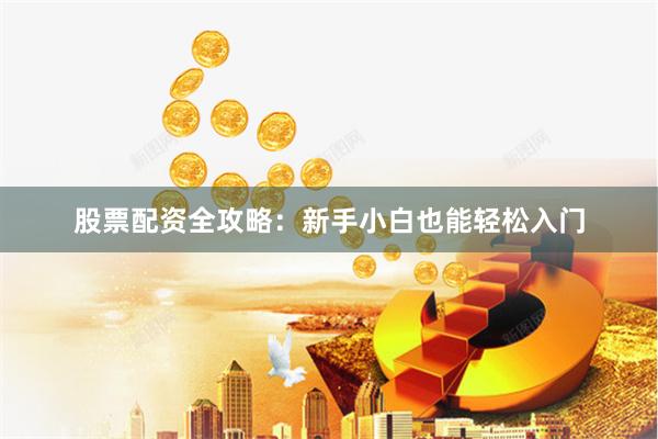 股票配资全攻略：新手小白也能轻松入门