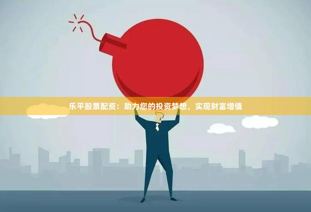 乐平股票配资：助力您的投资梦想，实现财富增值