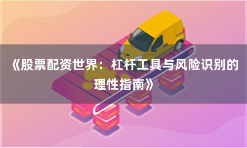 《股票配资世界：杠杆工具与风险识别的理性指南》