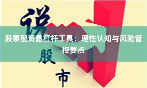 股票配资是杠杆工具：理性认知与风险管控要点