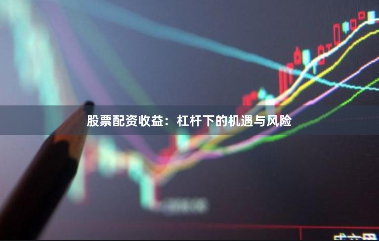 股票配资收益：杠杆下的机遇与风险