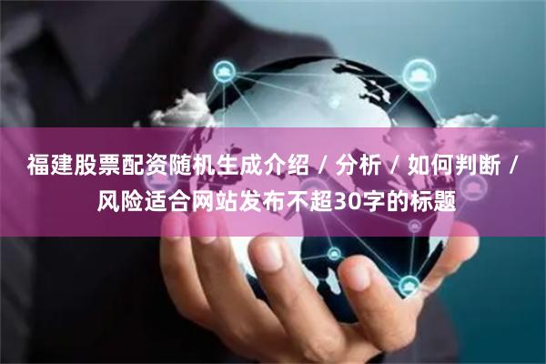 福建股票配资随机生成介绍 / 分析 / 如何判断 / 风险适合网站发布不超30字的标题