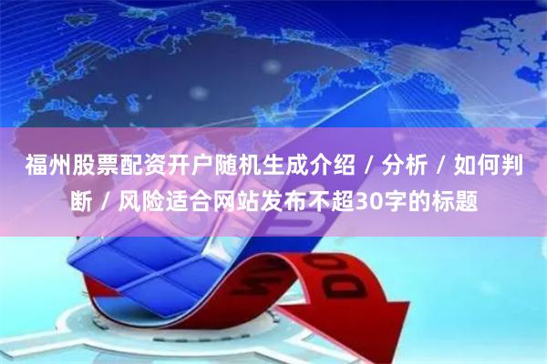 福州股票配资开户随机生成介绍 / 分析 / 如何判断 / 风险适合网站发布不超30字的标题