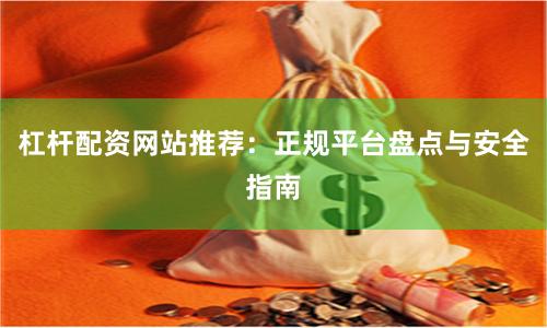 杠杆配资网站推荐：正规平台盘点与安全指南