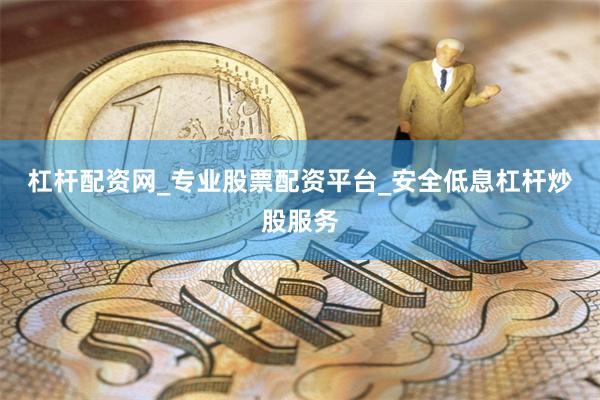 杠杆配资网_专业股票配资平台_安全低息杠杆炒股服务