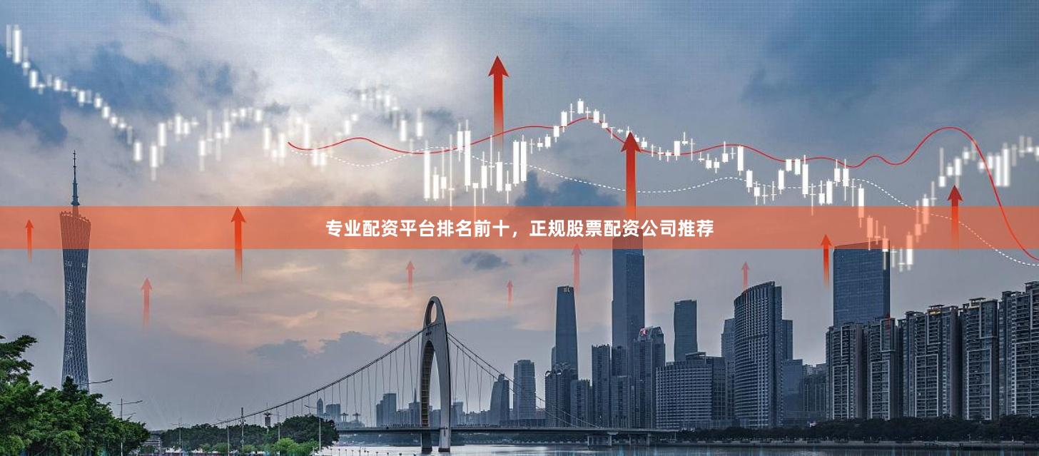 专业配资平台排名前十，正规股票配资公司推荐
