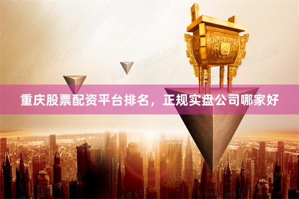重庆股票配资平台排名，正规实盘公司哪家好