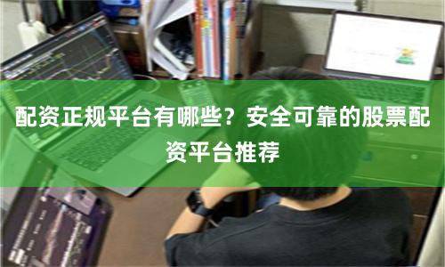 配资正规平台有哪些？安全可靠的股票配资平台推荐