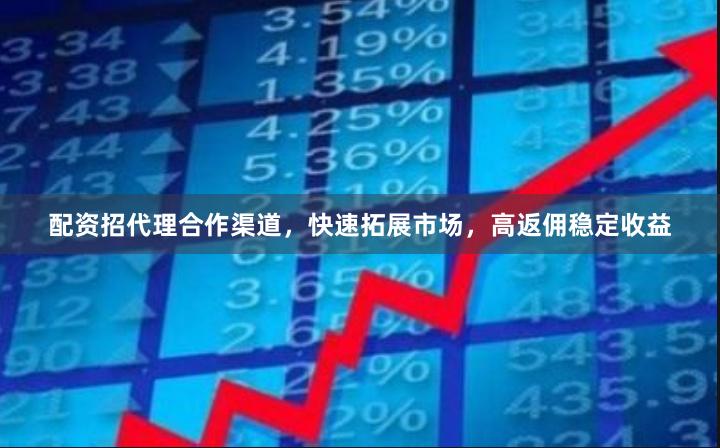 配资招代理合作渠道，快速拓展市场，高返佣稳定收益