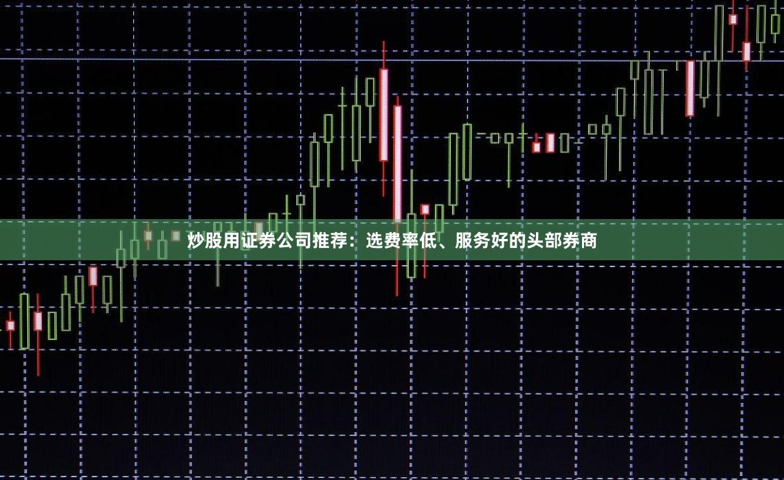 炒股用证券公司推荐：选费率低、服务好的头部券商