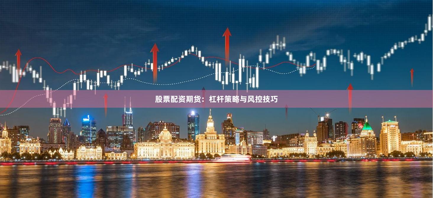 股票配资期货：杠杆策略与风控技巧
