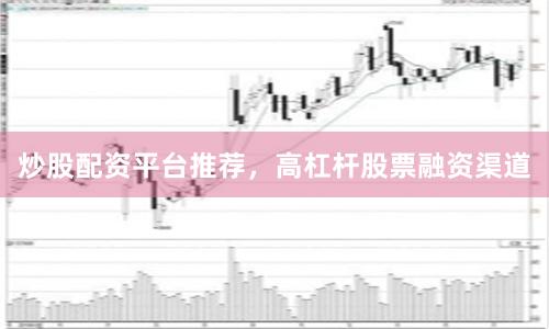 炒股配资平台推荐，高杠杆股票融资渠道