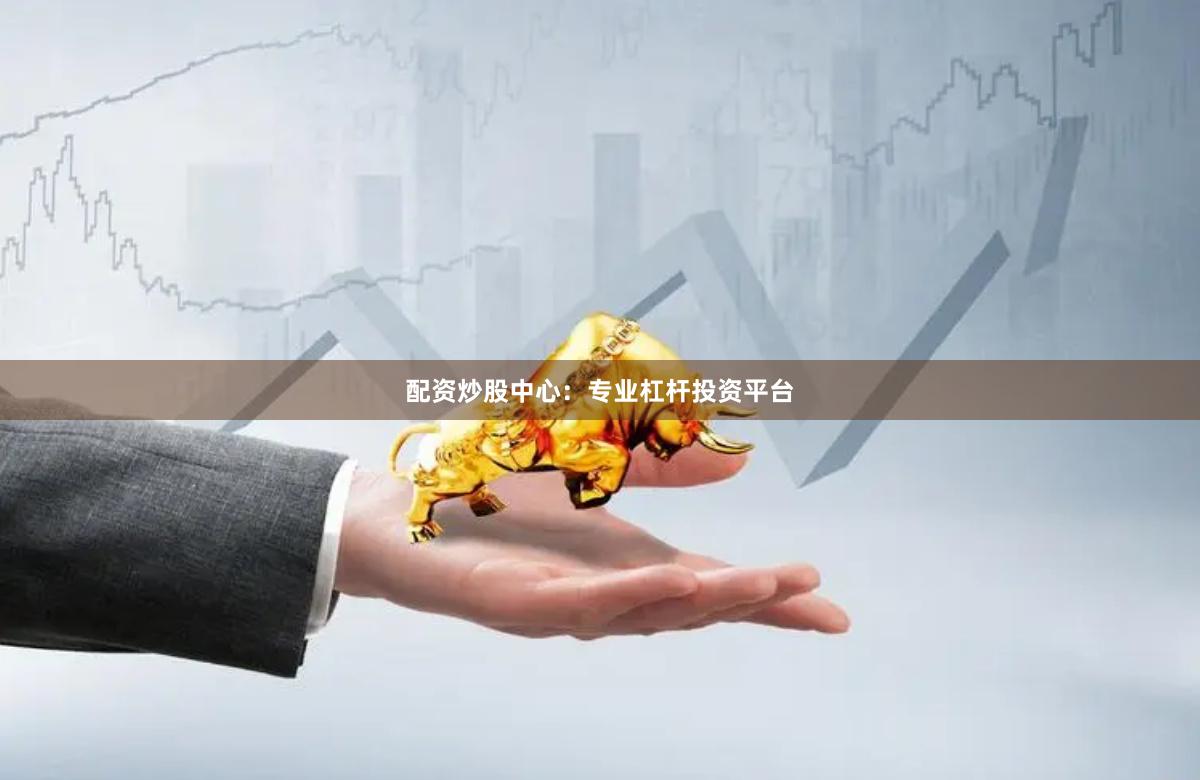 配资炒股中心：专业杠杆投资平台
