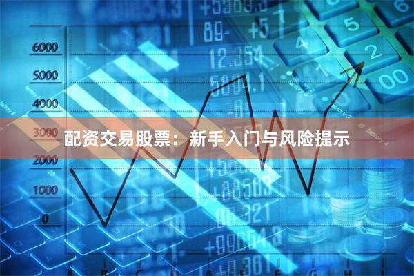 配资交易股票：新手入门与风险提示
