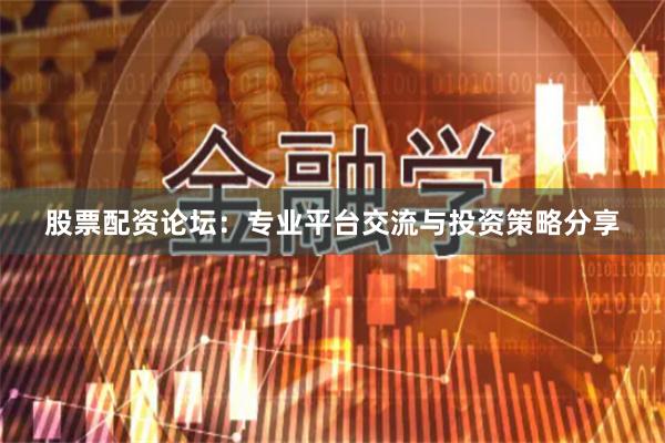 股票配资论坛：专业平台交流与投资策略分享