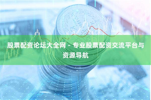 股票配资论坛大全网 - 专业股票配资交流平台与资源导航