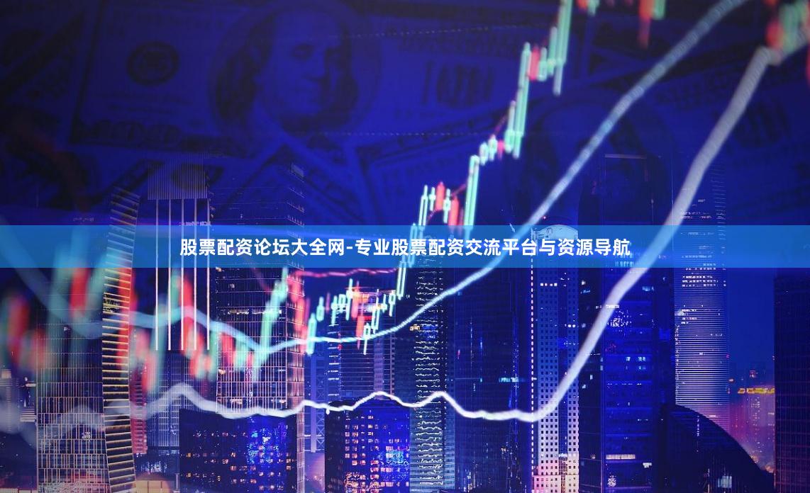 股票配资论坛大全网-专业股票配资交流平台与资源导航
