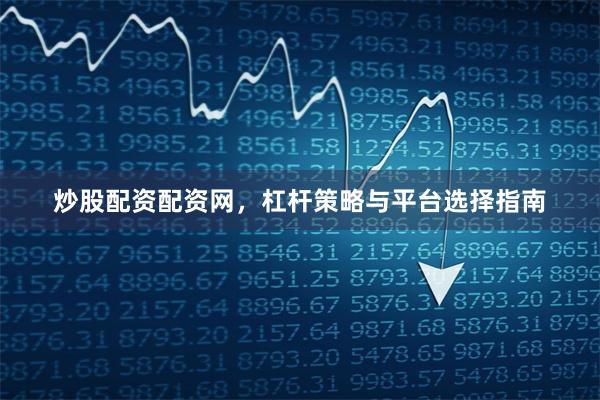 炒股配资配资网，杠杆策略与平台选择指南