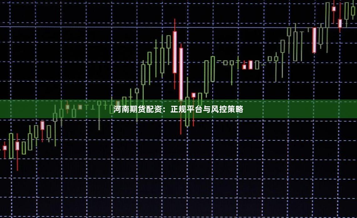 河南期货配资：正规平台与风控策略