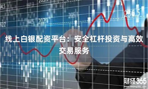 线上白银配资平台：安全杠杆投资与高效交易服务